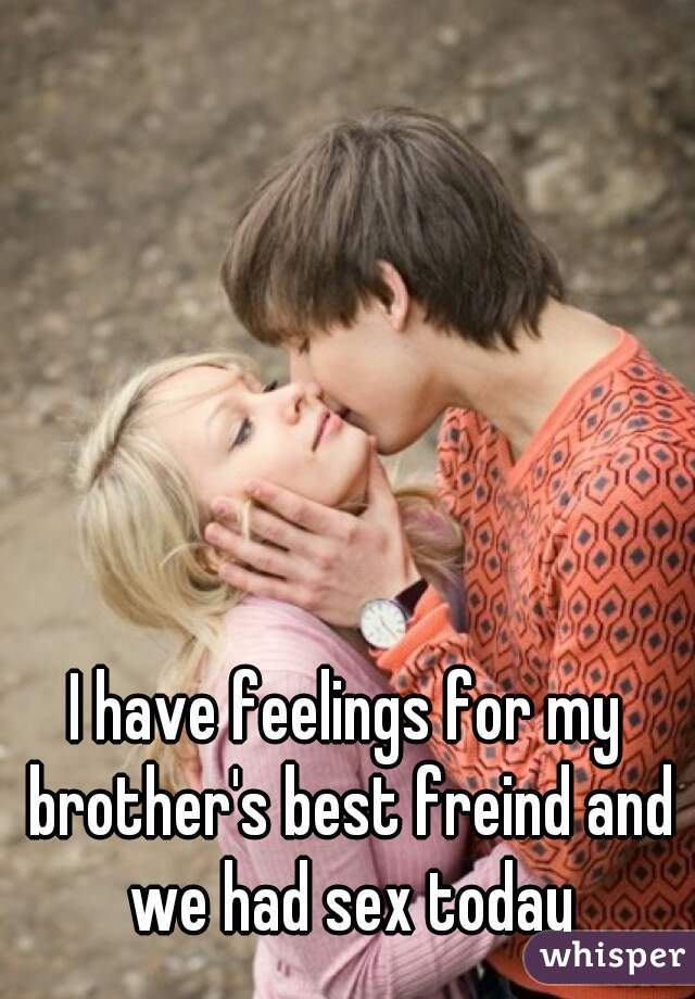 I have feelings for my brother's best freind and we had sex today