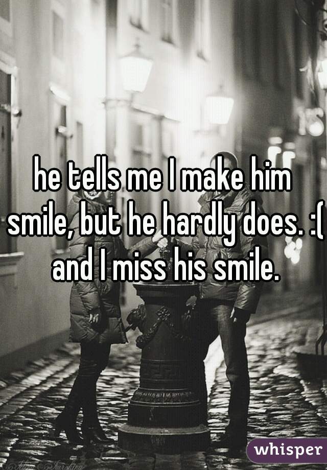 he tells me I make him smile, but he hardly does. :( and I miss his smile.