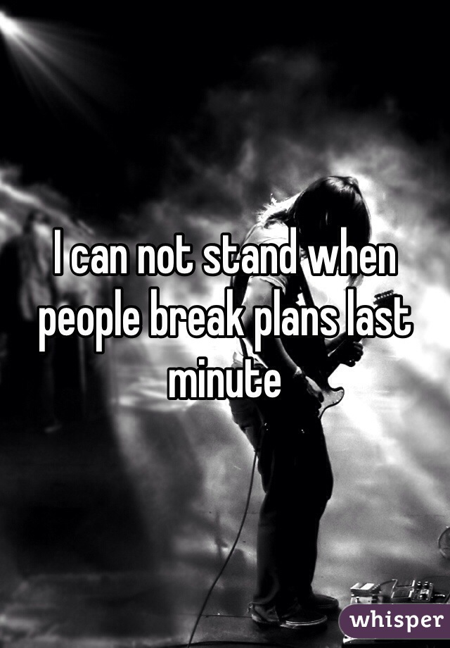 I can not stand when people break plans last minute 