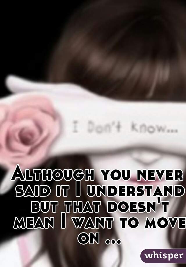 Although you never said it I understand but that doesn't mean I want to move on ...