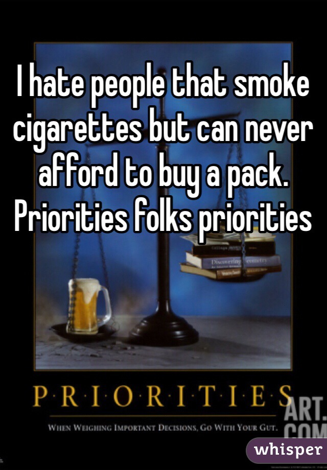 I hate people that smoke cigarettes but can never afford to buy a pack.   Priorities folks priorities