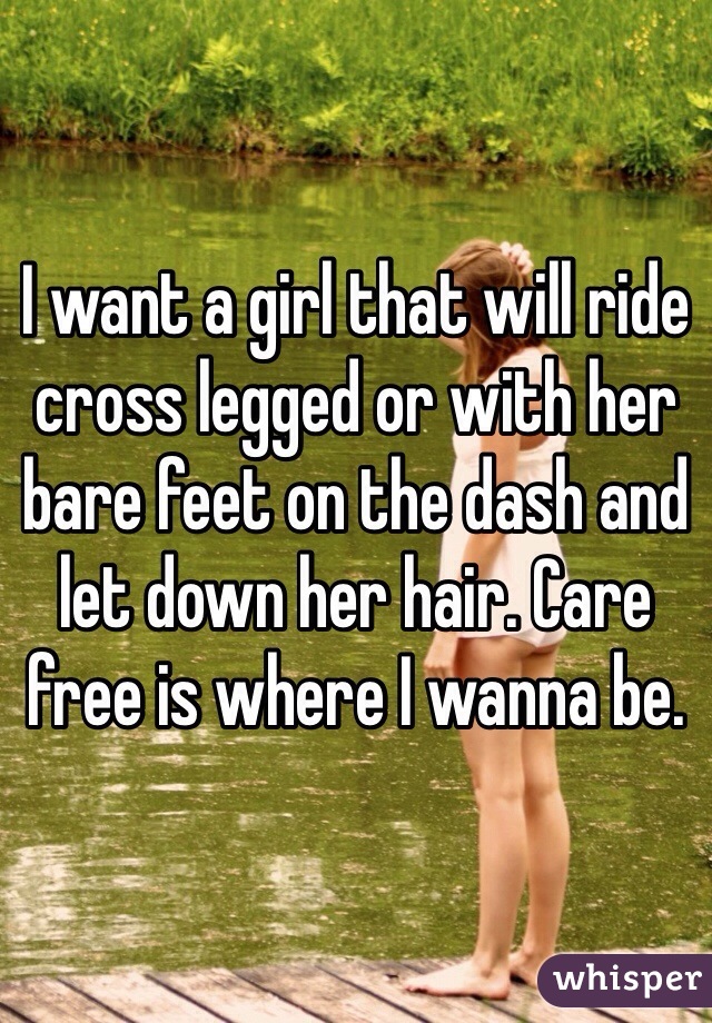 I want a girl that will ride cross legged or with her bare feet on the dash and let down her hair. Care free is where I wanna be. 