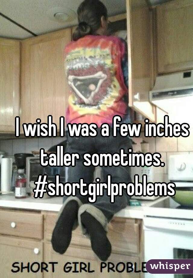 I wish I was a few inches taller sometimes.  #shortgirlproblems