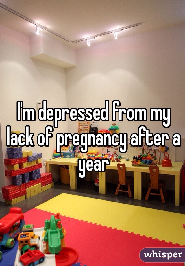 I'm depressed from my lack of pregnancy after a year