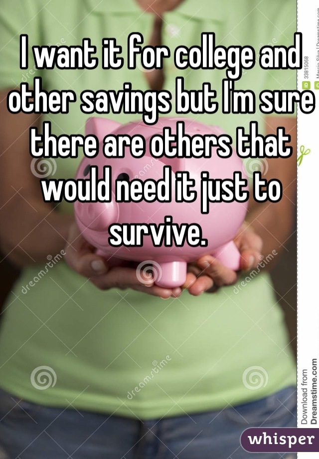 I want it for college and other savings but I'm sure there are others that would need it just to survive. 