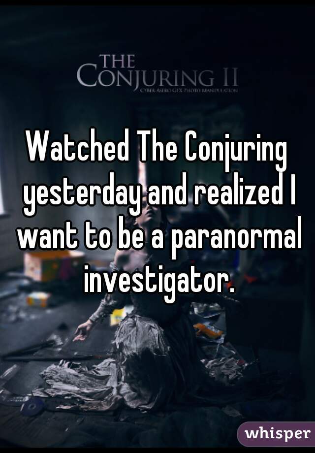 Watched The Conjuring yesterday and realized I want to be a paranormal investigator.