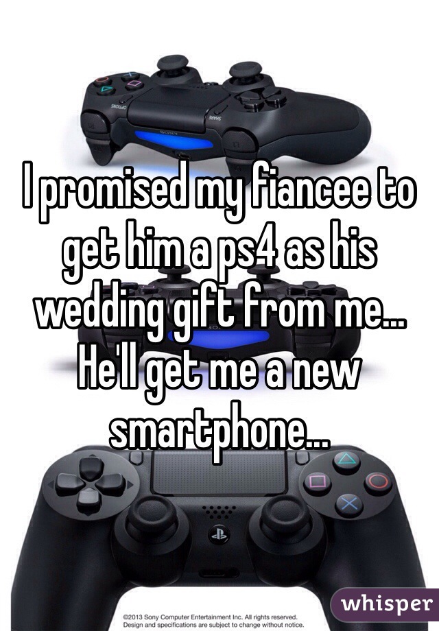 I promised my fiancee to get him a ps4 as his wedding gift from me... He'll get me a new smartphone...