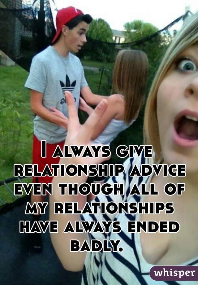 I always give relationship advice even though all of my relationships have always ended badly. 