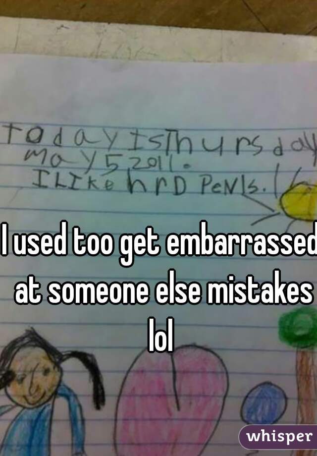 I used too get embarrassed at someone else mistakes lol 