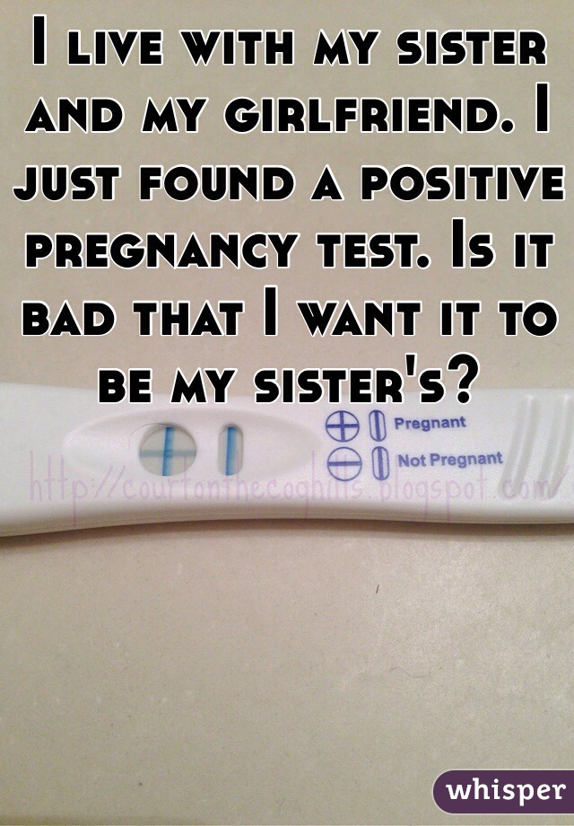 I live with my sister and my girlfriend. I just found a positive pregnancy test. Is it bad that I want it to be my sister's?