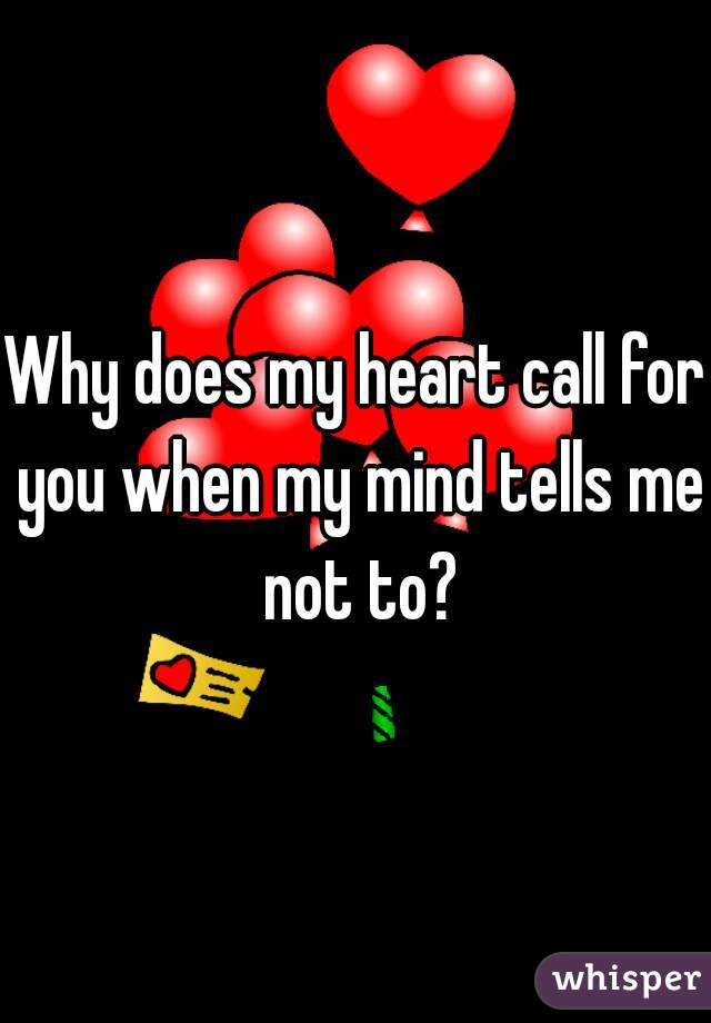Why does my heart call for you when my mind tells me not to?