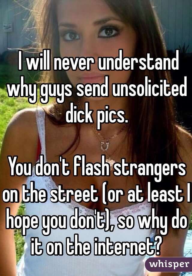  I will never understand why guys send unsolicited dick pics.  

You don't flash strangers on the street (or at least I hope you don't), so why do it on the internet?