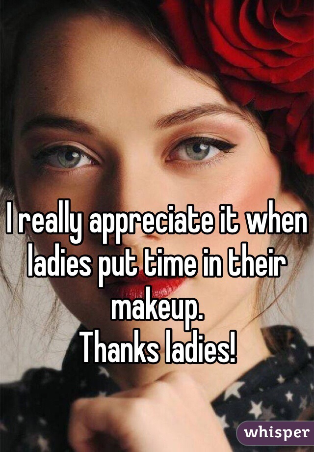 I really appreciate it when ladies put time in their makeup.  
Thanks ladies!