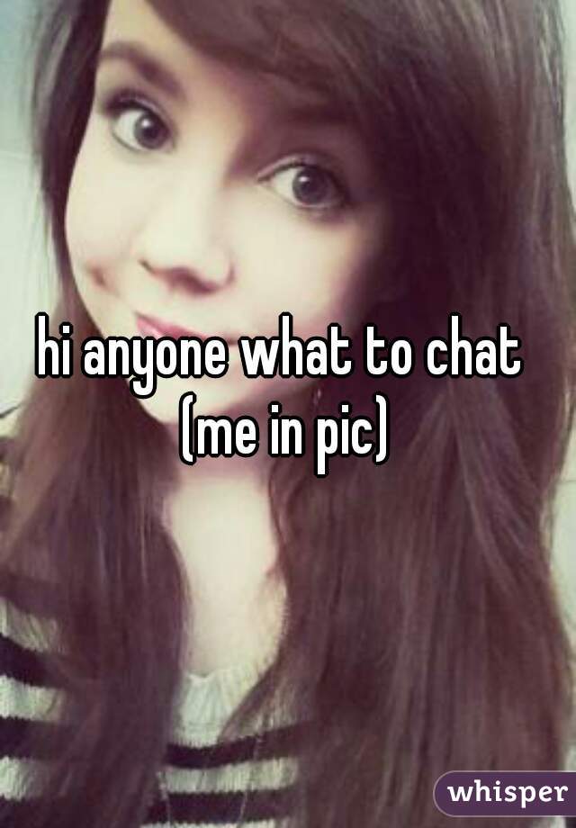 hi anyone what to chat 
(me in pic)