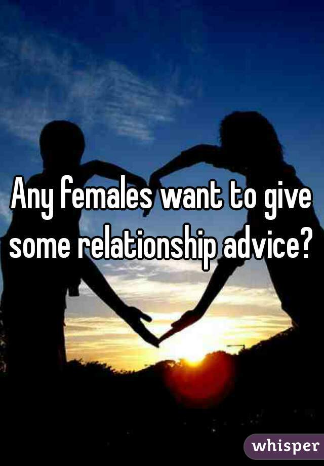 Any females want to give some relationship advice? 