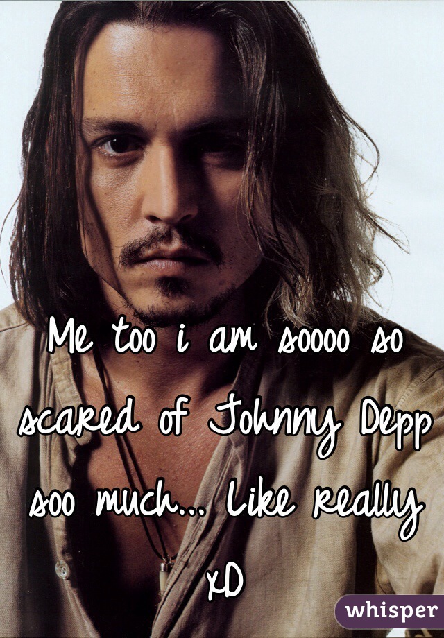 Me too i am soooo so scared of Johnny Depp soo much... Like really xD