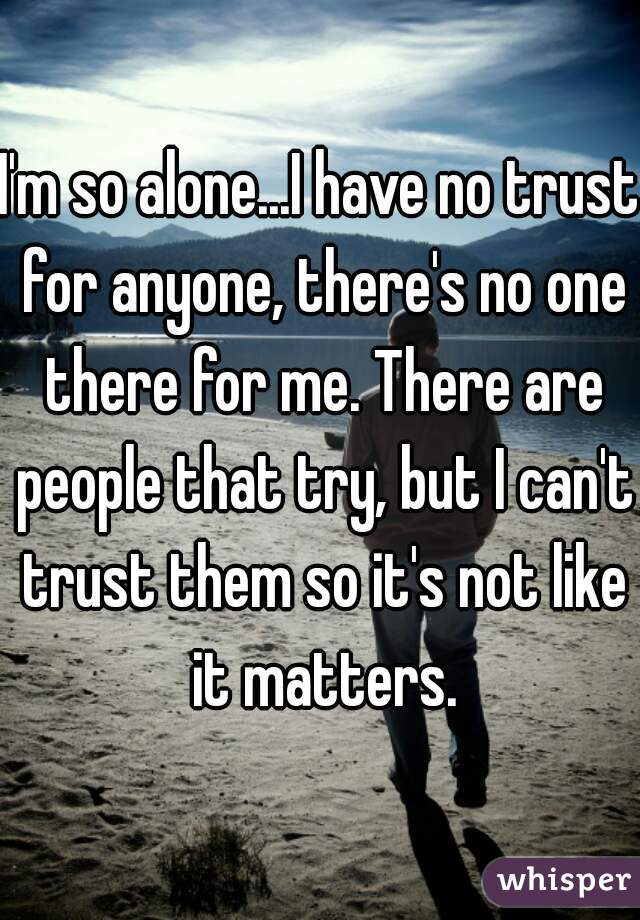 I'm so alone...I have no trust for anyone, there's no one there for me. There are people that try, but I can't trust them so it's not like it matters.