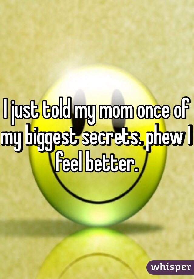 I just told my mom once of my biggest secrets. phew I feel better.