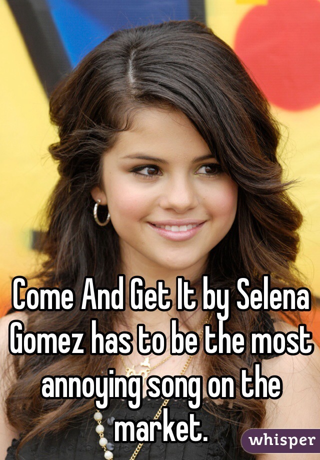 Come And Get It by Selena Gomez has to be the most annoying song on the market. 