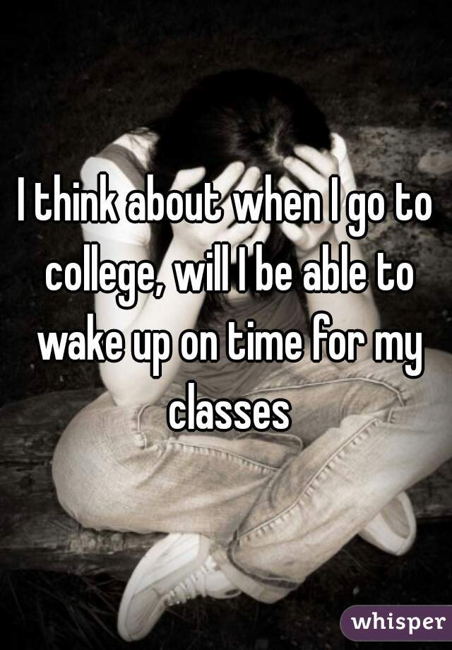 I think about when I go to college, will I be able to wake up on time for my classes