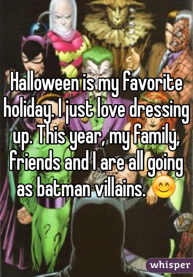 Halloween is my favorite holiday. I just love dressing up. This year, my family, friends and I are all going as batman villains. 😊
