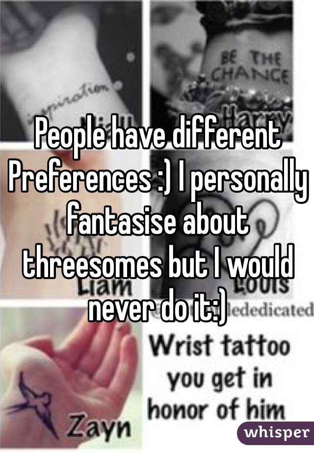 People have different 
Preferences :) I personally fantasise about threesomes but I would never do it:) 