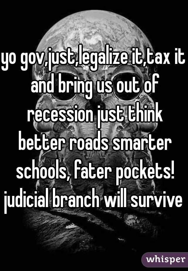 yo gov,just,legalize it,tax it and bring us out of recession just think better roads smarter schools, fater pockets! judicial branch will survive 