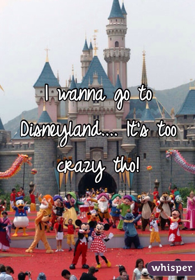 I wanna go to Disneyland.... It's too crazy tho!