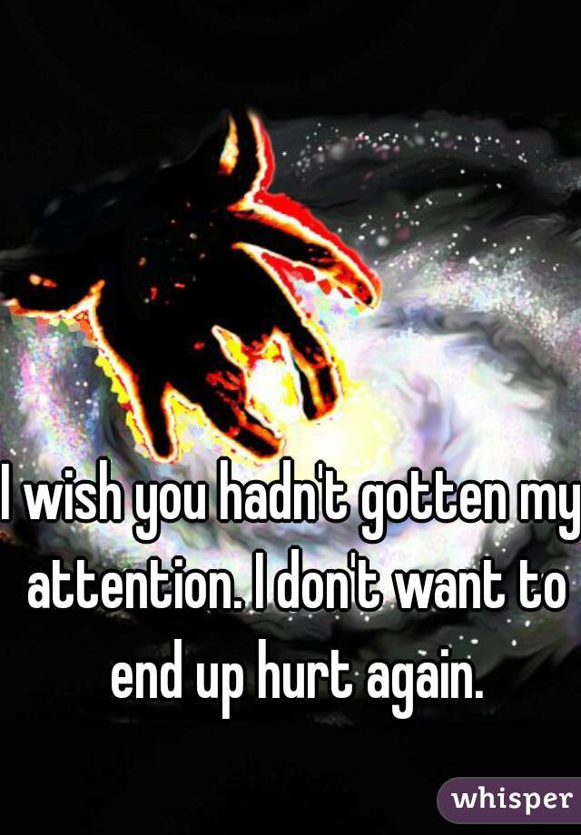 I wish you hadn't gotten my attention. I don't want to end up hurt again.