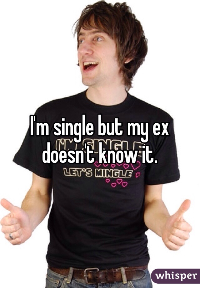 I'm single but my ex doesn't know it.