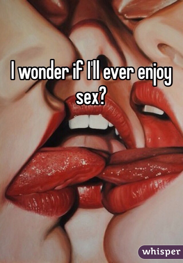 I wonder if I'll ever enjoy sex? 