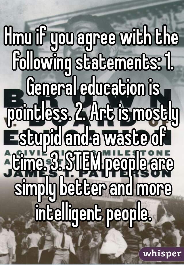 Hmu if you agree with the following statements: 1. General education is pointless. 2. Art is mostly stupid and a waste of time. 3. STEM people are simply better and more intelligent people.