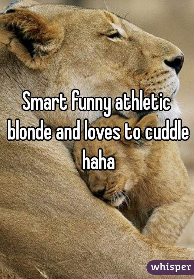 Smart funny athletic blonde and loves to cuddle haha
 
