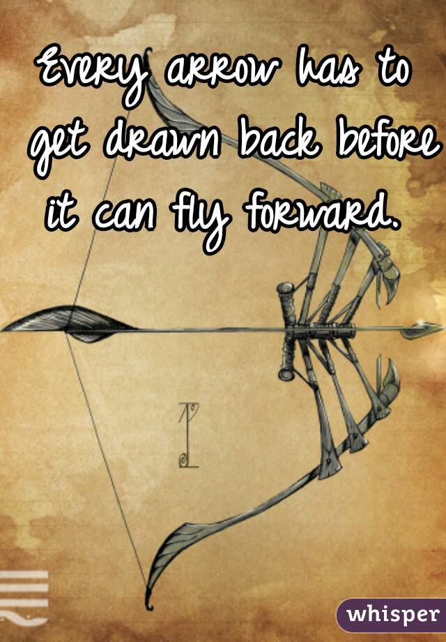 Every arrow has to get drawn back before it can fly forward. 