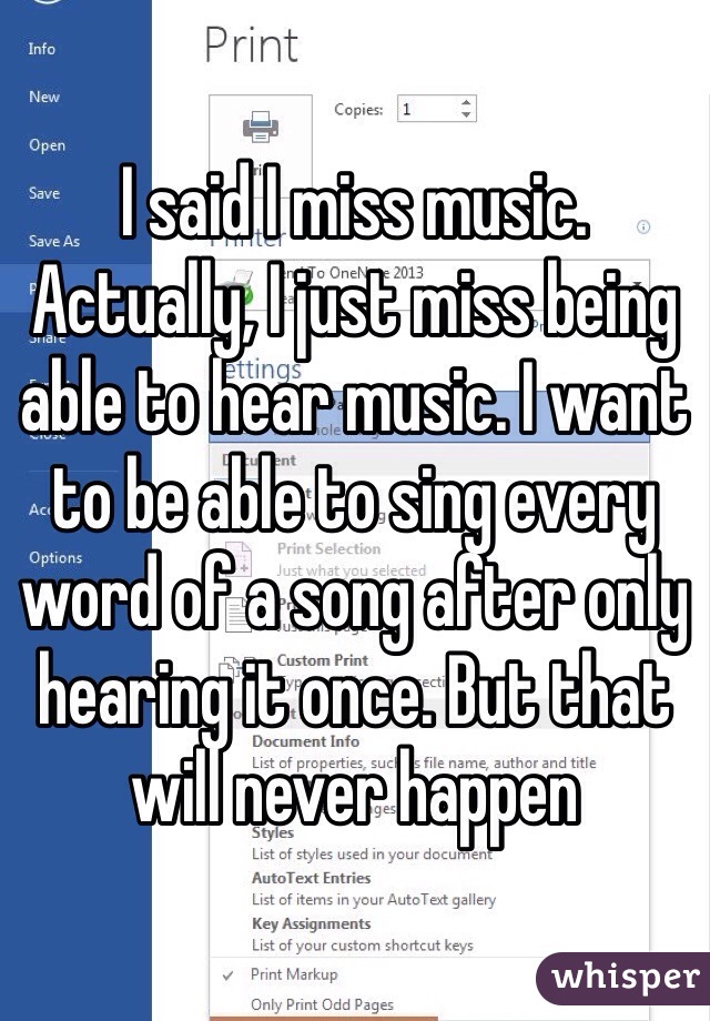 I said I miss music. Actually, I just miss being able to hear music. I want to be able to sing every word of a song after only hearing it once. But that will never happen 