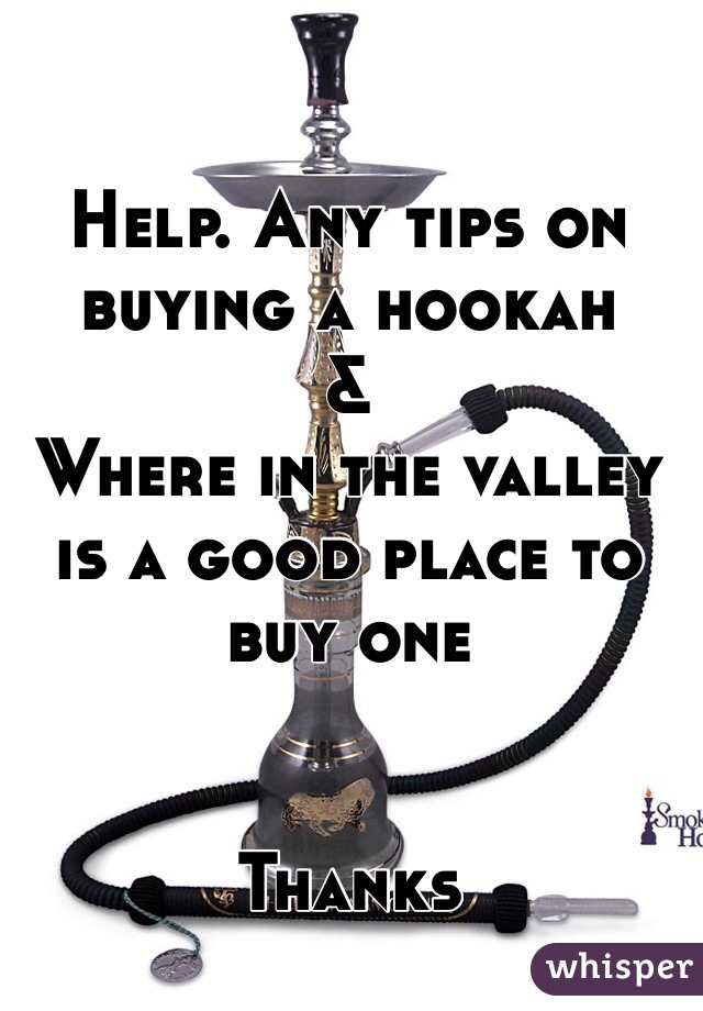 Help. Any tips on buying a hookah
&
Where in the valley is a good place to buy one


Thanks