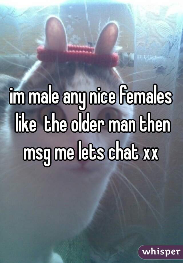 im male any nice females like  the older man then msg me lets chat xx 