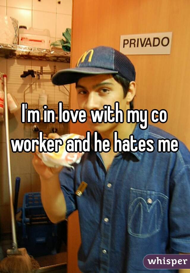 I'm in love with my co worker and he hates me 
