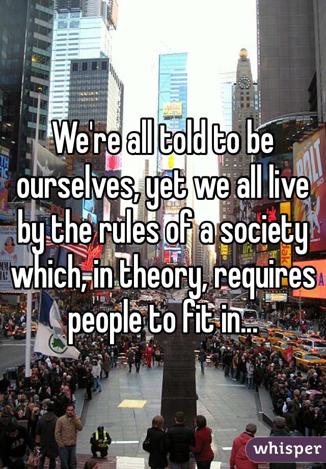 We're all told to be ourselves, yet we all live by the rules of a society which, in theory, requires people to fit in...