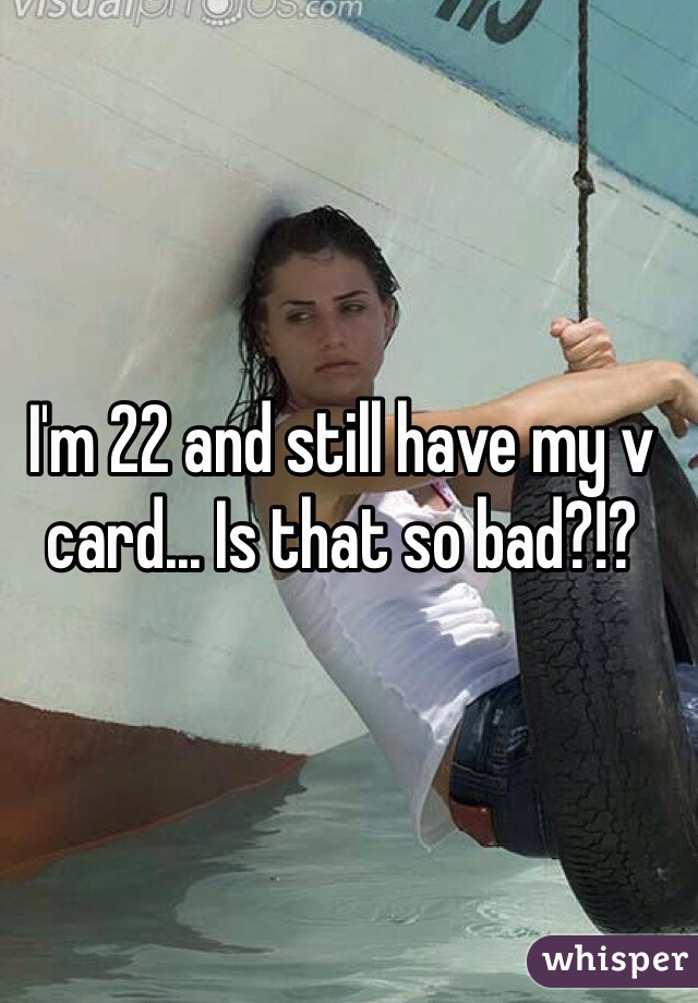 I'm 22 and still have my v card... Is that so bad?!?