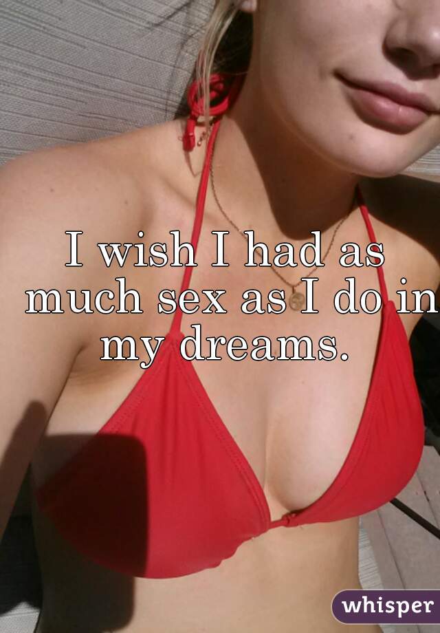 I wish I had as much sex as I do in my dreams. 