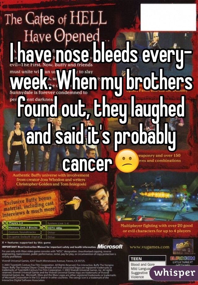 I have nose bleeds every-week. When my brothers found out, they laughed and said it's probably cancer😕
