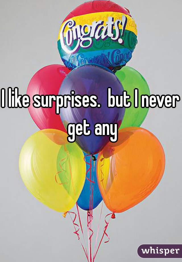 I like surprises.  but I never get any
