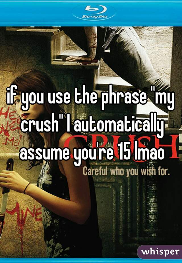 if you use the phrase "my crush" I automatically assume you're 15 lmao