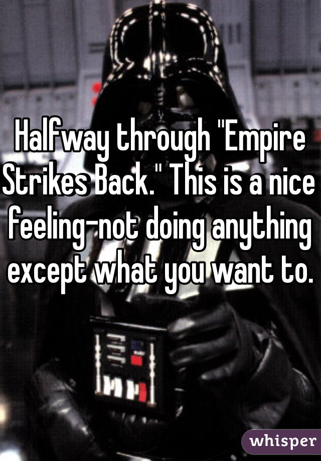 Halfway through "Empire Strikes Back." This is a nice feeling-not doing anything except what you want to. 