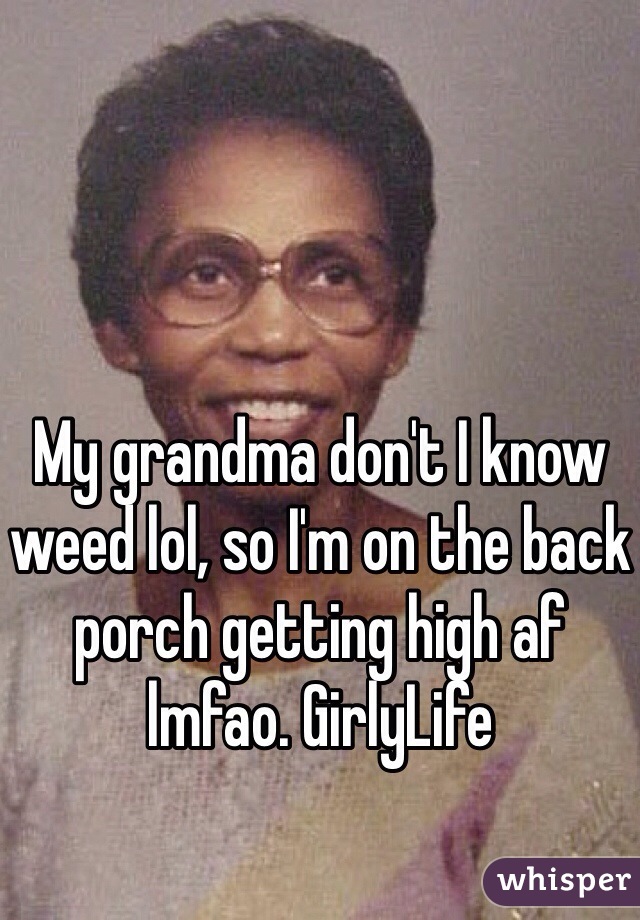 My grandma don't I know weed lol, so I'm on the back porch getting high af lmfao. GirlyLife