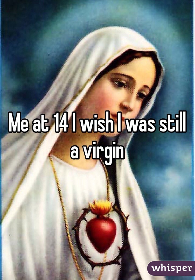 Me at 14 I wish I was still a virgin