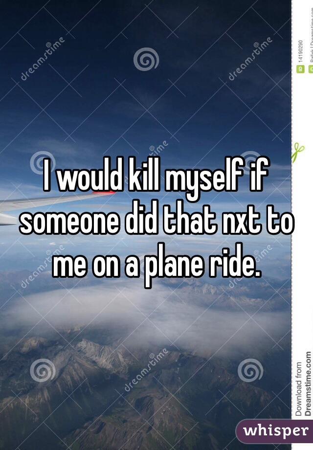 I would kill myself if someone did that nxt to me on a plane ride.