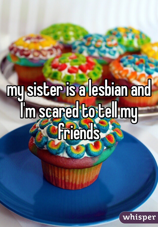 my sister is a lesbian and I'm scared to tell my friends 