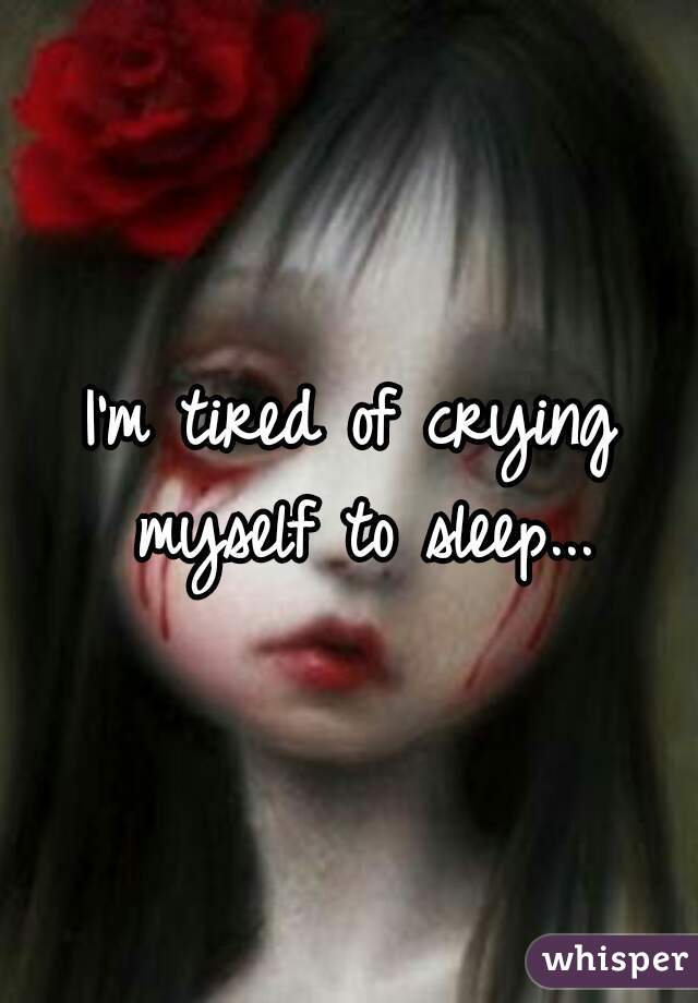 I'm tired of crying myself to sleep...